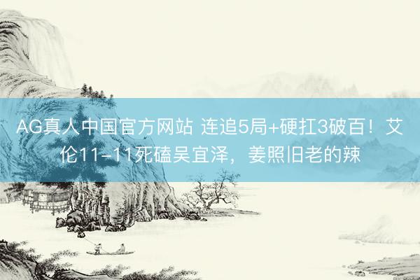 AG真人中国官方网站 连追5局+硬扛3破百！艾伦11-11死磕吴宜泽，姜照旧老的辣