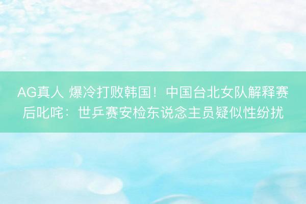 AG真人 爆冷打败韩国！中国台北女队解释赛后叱咤：世乒赛安检东说念主员疑似性纷扰