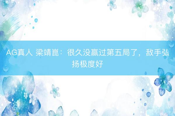 AG真人 梁靖崑：很久没赢过第五局了，敌手弘扬极度好