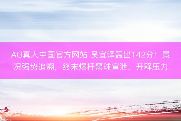 AG真人中国官方网站 吴宜泽轰出142分！景况强势追溯，终末爆杆黑球宣泄，开释压力