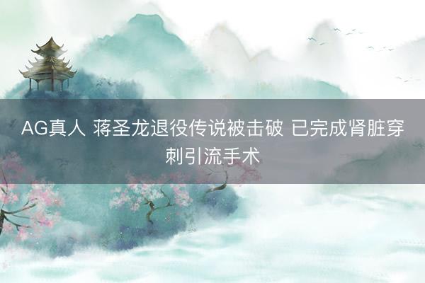 AG真人 蒋圣龙退役传说被击破 已完成肾脏穿刺引流手术