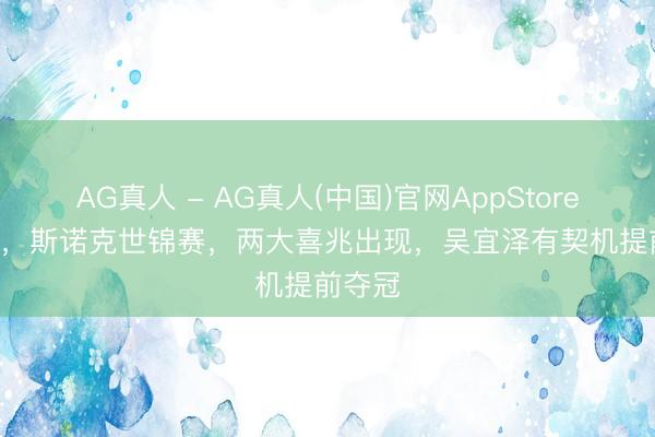 AG真人 - AG真人(中国)官网AppStore 10-7，斯诺克世锦赛，两大喜兆出现，吴宜泽有契机提前夺冠