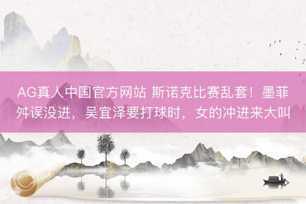 AG真人中国官方网站 斯诺克比赛乱套！墨菲舛误没进，吴宜泽要打球时，女的冲进来大叫