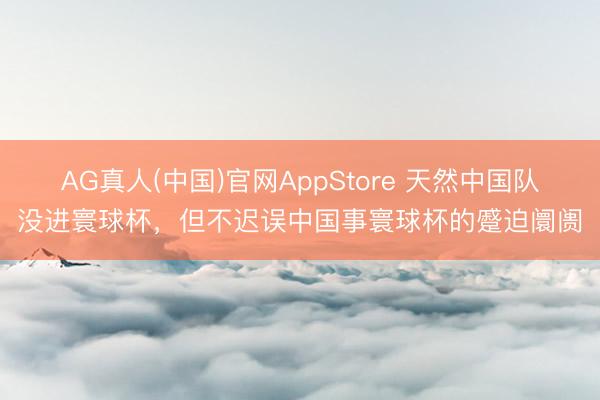AG真人(中国)官网AppStore 天然中国队没进寰球杯，但不迟误中国事寰球杯的蹙迫阛阓