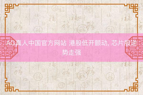 AG真人中国官方网站 港股低开颤动， 芯片股逆势走强