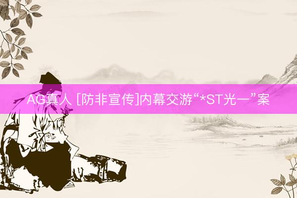 AG真人 [防非宣传]内幕交游“*ST光一”案