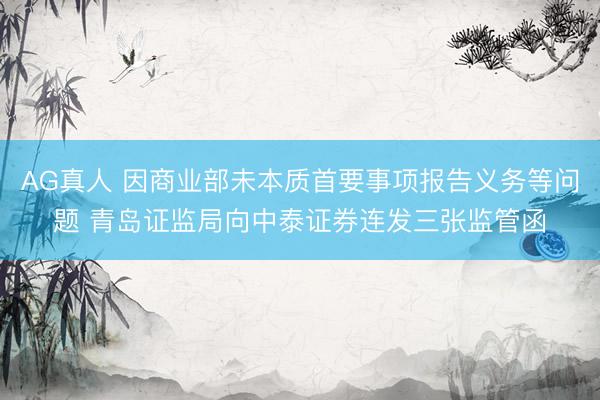 AG真人 因商业部未本质首要事项报告义务等问题 青岛证监局向中泰证券连发三张监管函