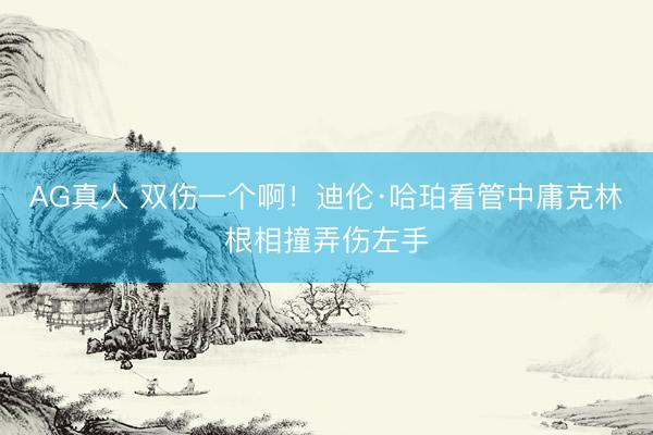 AG真人 双伤一个啊！迪伦·哈珀看管中庸克林根相撞弄伤左手