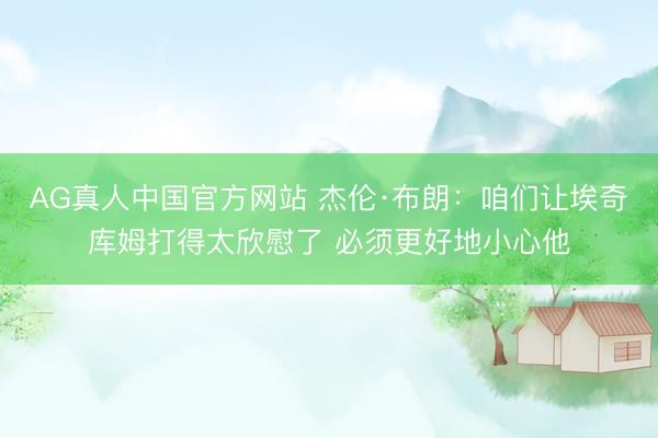 AG真人中国官方网站 杰伦·布朗:咱们让埃奇库姆打得太欣慰了 必须更好地小心他