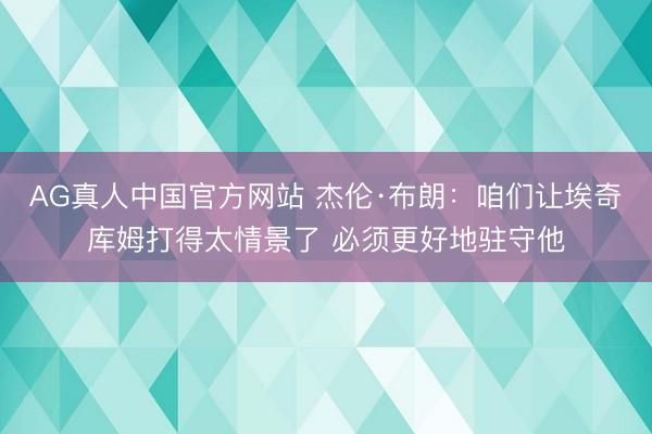 AG真人中国官方网站 杰伦·布朗：咱们让埃奇库姆打得太情景了 必须更好地驻守他