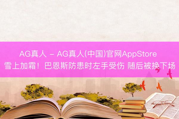 AG真人 - AG真人(中国)官网AppStore 雪上加霜！巴恩斯防患时左手受伤 随后被换下场