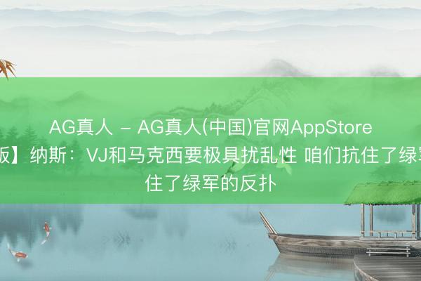 AG真人 - AG真人(中国)官网AppStore 【完竣版】纳斯：VJ和马克西要极具扰乱性 咱们抗住了绿军的反扑