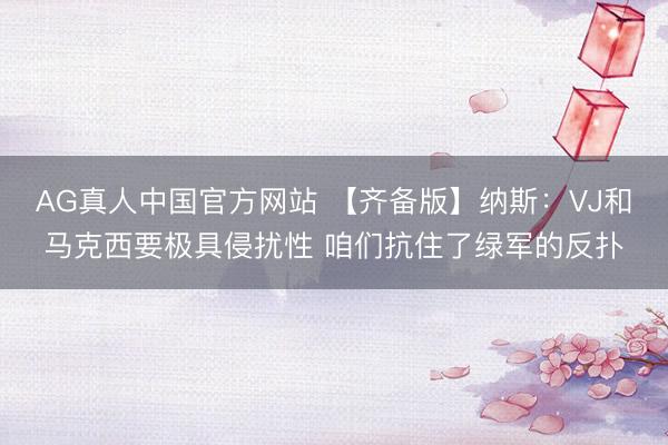 AG真人中国官方网站 【齐备版】纳斯：VJ和马克西要极具侵扰性 咱们抗住了绿军的反扑