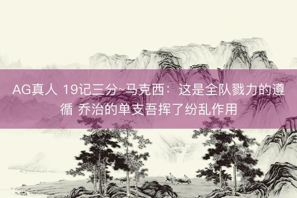 AG真人 19记三分~马克西：这是全队戮力的遵循 乔治的单支吾挥了纷乱作用