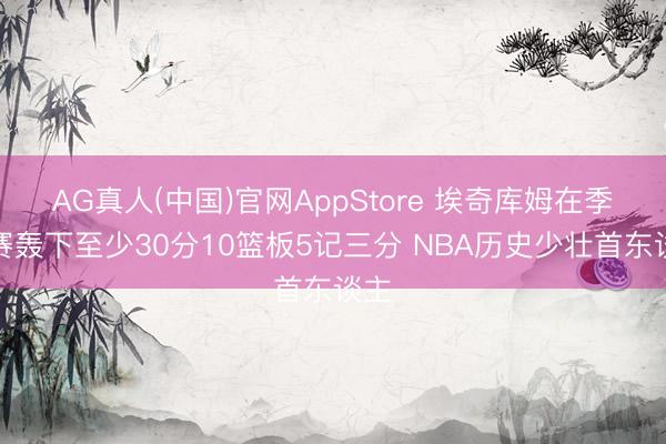 AG真人(中国)官网AppStore 埃奇库姆在季后赛轰下至少30分10篮板5记三分 NBA历史少壮首东谈主