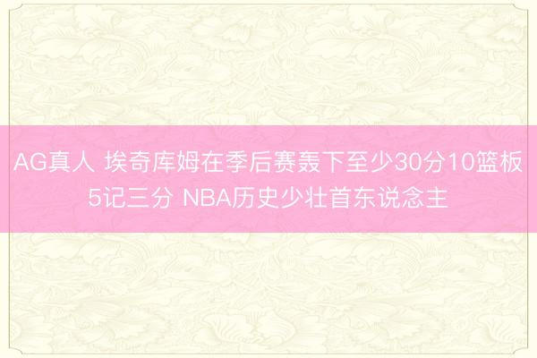 AG真人 埃奇库姆在季后赛轰下至少30分10篮板5记三分 NBA历史少壮首东说念主
