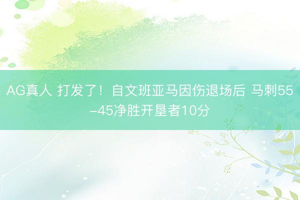 AG真人 打发了！自文班亚马因伤退场后 马刺55-45净胜开垦者10分