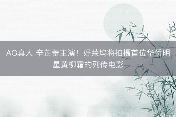 AG真人 辛芷蕾主演！好莱坞将拍摄首位华侨明星黄柳霜的列传电影