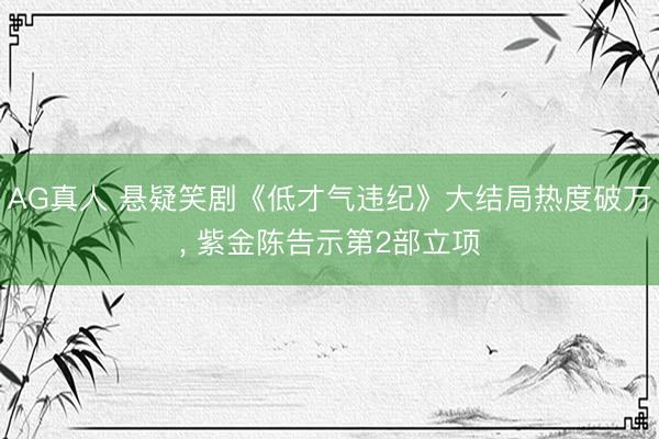 AG真人 悬疑笑剧《低才气违纪》大结局热度破万, 紫金陈告示第2部立项