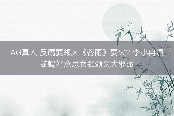AG真人 反腐要领大《谷雨》要火? 李小冉演蛇蝎好意思女张颂文大邪派
