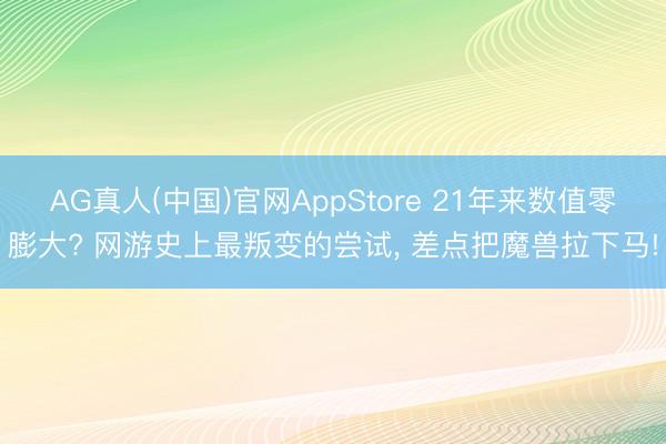 AG真人(中国)官网AppStore 21年来数值零膨大? 网游史上最叛变的尝试, 差点把魔兽拉下马!