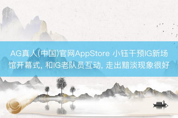 AG真人(中国)官网AppStore 小钰干预IG新场馆开幕式， 和IG老队员互动， 走出黯淡现象很好