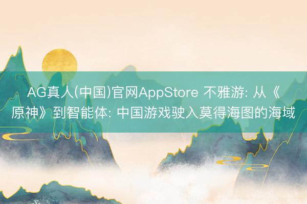 AG真人(中国)官网AppStore 不雅游: 从《原神》到智能体: 中国游戏驶入莫得海图的海域