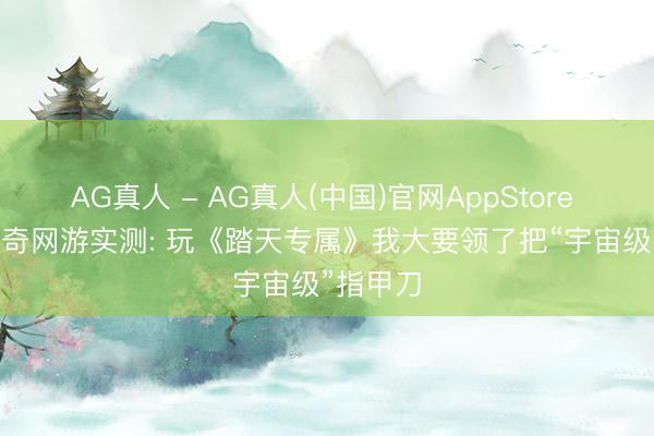 AG真人 - AG真人(中国)官网AppStore 2026传奇网游实测: 玩《踏天专属》我大要领了把“宇宙级”指甲刀