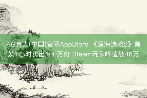 AG真人(中国)官网AppStore 《深海迷航2》首发1小时卖出100万份 Steam玩家峰值破46万