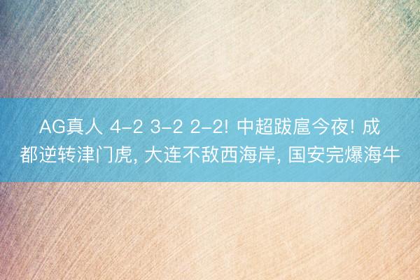 AG真人 4-2 3-2 2-2! 中超跋扈今夜! 成都逆转津门虎, 大连不敌西海岸, 国安完爆海牛