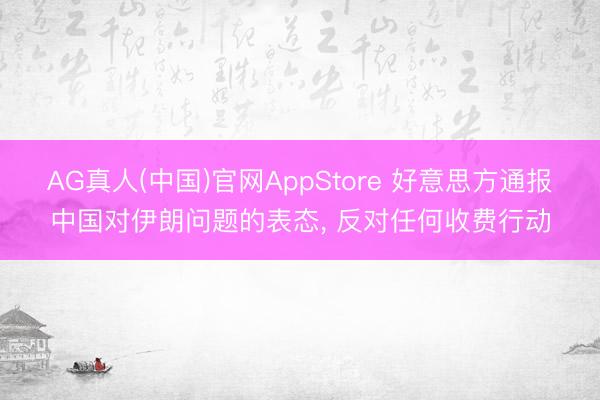 AG真人(中国)官网AppStore 好意思方通报中国对伊朗问题的表态， 反对任何收费行动