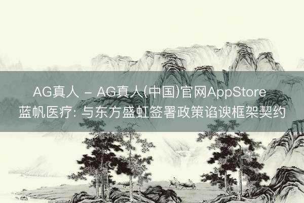 AG真人 - AG真人(中国)官网AppStore 蓝帆医疗: 与东方盛虹签署政策谄谀框架契约