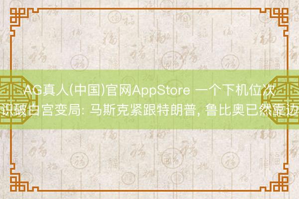 AG真人(中国)官网AppStore 一个下机位次识破白宫变局: 马斯克紧跟特朗普， 鲁比奥已然靠边