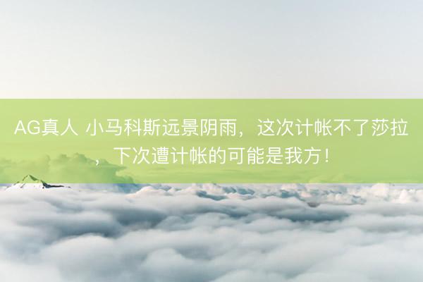 AG真人 小马科斯远景阴雨，这次计帐不了莎拉，下次遭计帐的可能是我方！