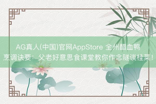 AG真人(中国)官网AppStore 全州醋血鸭烹调诀要：父老好意思食课堂教你作念隧谈桂菜！