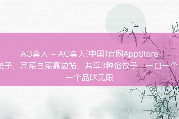 AG真人 - AG真人(中国)官网AppStore 立夏吃饺子，芹菜白菜靠边站，共享3种馅饺子，一口一个品味无限