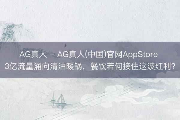 AG真人 - AG真人(中国)官网AppStore 3亿流量涌向清油暖锅，餐饮若何接住这波红利？