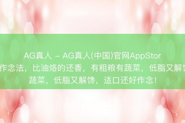 AG真人 - AG真人(中国)官网AppStore 夏天很火的蒸饼作念法，比油烙的还香，有粗粮有蔬菜，低脂又解馋，适口还好作念！