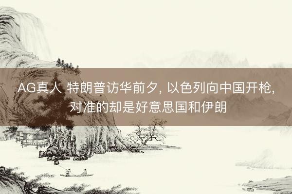 AG真人 特朗普访华前夕, 以色列向中国开枪, 对准的却是好意思国和伊朗