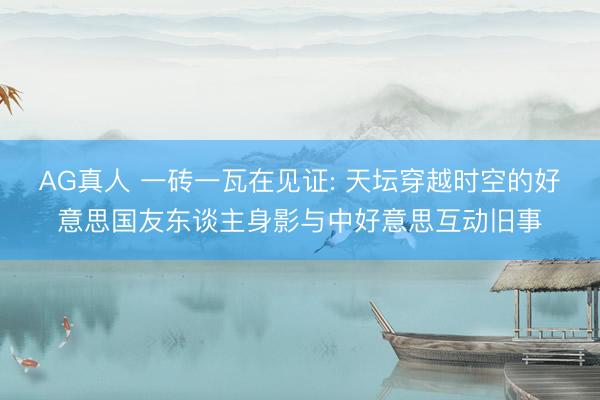 AG真人 一砖一瓦在见证: 天坛穿越时空的好意思国友东谈主身影与中好意思互动旧事