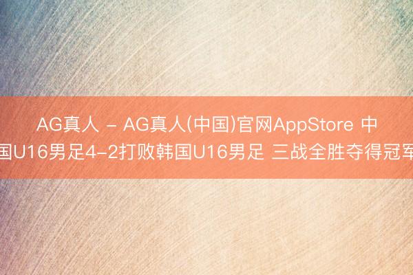 AG真人 - AG真人(中国)官网AppStore 中国U16男足4-2打败韩国U16男足 三战全胜夺得冠军