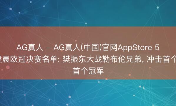 AG真人 - AG真人(中国)官网AppStore 5.17凌晨欧冠决赛名单: 樊振东大战勒布伦兄弟， 冲击首个冠军
