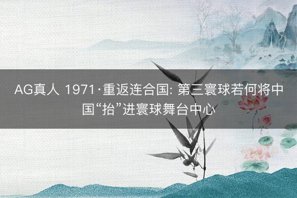 AG真人 1971·重返连合国: 第三寰球若何将中国“抬”进寰球舞台中心