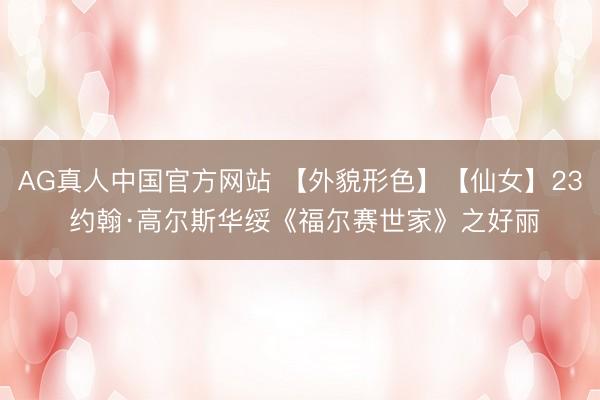 AG真人中国官方网站 【外貌形色】【仙女】23 约翰·高尔斯华绥《福尔赛世家》之好丽