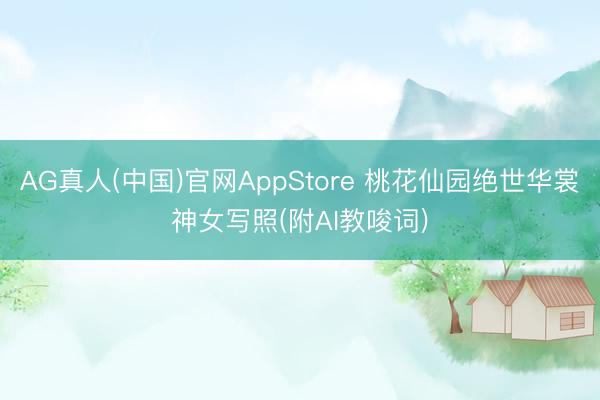 AG真人(中国)官网AppStore 桃花仙园绝世华裳神女写照(附AI教唆词)