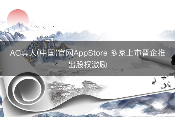 AG真人(中国)官网AppStore 多家上市晋企推出股权激励