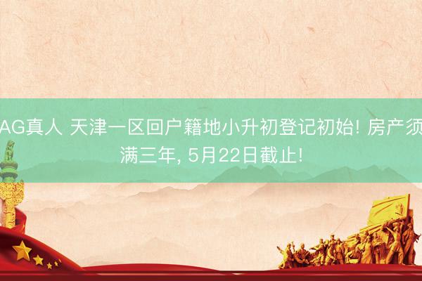 AG真人 天津一区回户籍地小升初登记初始! 房产须满三年， 5月22日截止!