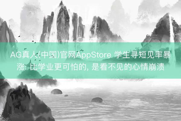 AG真人(中国)官网AppStore 学生寻短见率暴涨: 比学业更可怕的， 是看不见的心情崩溃