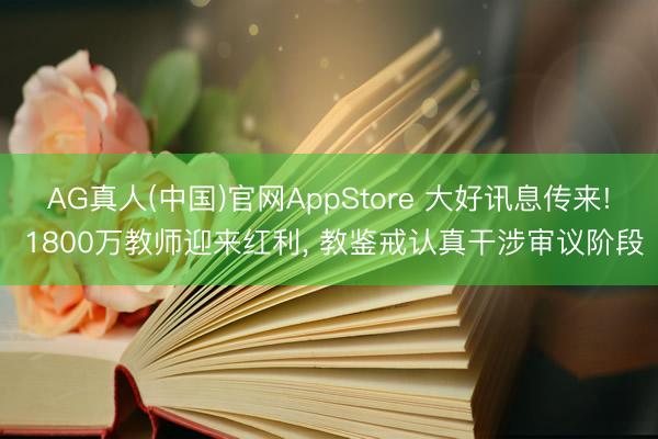 AG真人(中国)官网AppStore 大好讯息传来! 1800万教师迎来红利, 教鉴戒认真干涉审议阶段