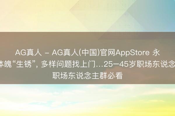 AG真人 - AG真人(中国)官网AppStore 永久不动， 体魄“生锈”， 多样问题找上门…25–45岁职场东说念主群必看